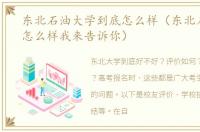 东北石油大学到底怎么样（东北石油大学怎么样我来告诉你）