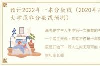 预计2022年一本分数线（2020年高考一本大学录取分数线预测）