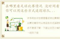 在哪里看足球比赛情况 没时间看比赛文章你可以用这些方式追踪球队和球星动态