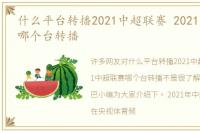 什么平台转播2021中超联赛 2021中超联赛哪个台转播