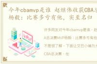 今年cbamvp是谁 赵继伟收获CBA总决赛MVP杨毅：比赛多亏有他，实至名归