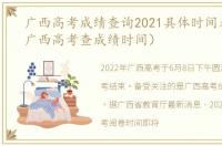 广西高考成绩查询2021具体时间表（2021广西高考查成绩时间）