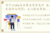 为什么cba总决赛没有乔龙升 盘点乔龙升生涯争议判罚：大心脏也曾被暗讽黑哨