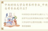 中央财经大学自考本科专业_中央财经大学自考专业是什么？