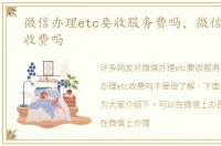 微信办理etc要收服务费吗，微信办理etc收费吗