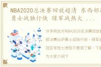 NBA2020总决赛回放超清 东西部决赛出炉勇士战独行侠 绿军战热火 卫冕冠亚军抢七惨败