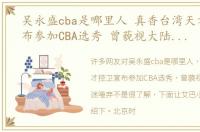 吴永盛cba是哪里人 真香台湾天才控卫宣布参加CBA选秀 曾藐视大陆人遭球迷唾弃