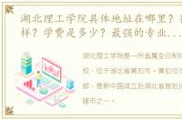 湖北理工学院具体地址在哪里？宿舍怎么样？学费是多少？最强的专业是什么？