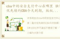 cba中的安全支付中心在哪里 独家｜盈方优先续约CBA今天到期，版权商务权5年100亿并不遥远