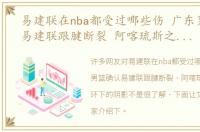 易建联在nba都受过哪些伤 广东男篮确认易建联跟腱断裂 阿喀琉斯之踵，光环下的阴影