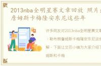 2013nba全明星赛文章回放 照片：勒布朗詹姆斯卡梅隆安东尼这些年