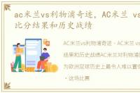 ac米兰vs利物浦奇迹，AC米兰 vs 利物浦比分结果和历史战绩