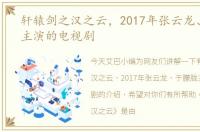 轩辕剑之汉之云，2017年张云龙、于朦胧主演的电视剧