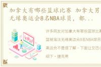 加拿大有哪些篮球比赛 加拿大男篮被淘汰无缘奥运会8名NBA球员，都进不了奥运会