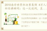 2010南非世界杯决赛集锦 4万人见证世界杯经典瞬间：这一次误判，直接颠覆了世界足坛