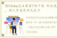 2010nba总决赛第7场下载 科比离开这一年，湖人夺冠东部大乱斗