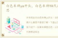 白色车牌ya开头，白色车牌YA代表什么意思