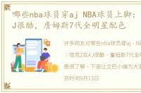 哪些nba球员穿aj NBA球员上脚：塔克2双AJ很酷，詹姆斯7代全明星配色