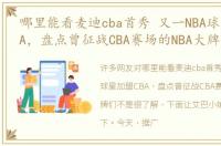 哪里能看麦迪cba首秀 又一NBA球星加盟CBA，盘点曾征战CBA赛场的NBA大牌们