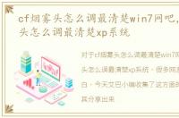 cf烟雾头怎么调最清楚win7网吧，cf烟雾头怎么调最清楚xp系统