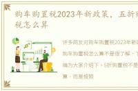 购车购置税2023年新政策，五折购车购置税怎么算