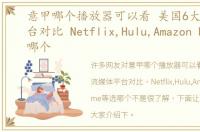 意甲哪个播放器可以看 美国6大流媒体平台对比 Netflix,Hulu,Amazon Prime等选哪个