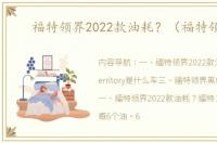 福特领界2022款油耗？（福特领界）