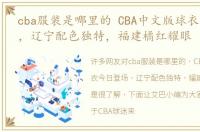 cba服装是哪里的 CBA中文版球衣今日登场，辽宁配色独特，福建橘红耀眼