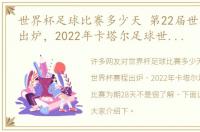 世界杯足球比赛多少天 第22届世界杯赛程出炉，2022年卡塔尔足球世界杯，比赛为期28天