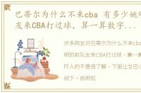 巴蒂尔为什么不来cba 有多少姚明的前队友来CBA打过球，算一算数字其实挺吓人的