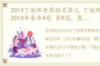 2013丁俊晖世界排名第几 丁俊晖这10年：2013年豪夺4冠 第9冠，轰出第5杆满分147分