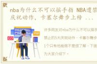 nba为什么不可以摇手指 NBA遭禁止的5大庆祝动作，卡塞尔舞步上榜 最后1个只有他能做