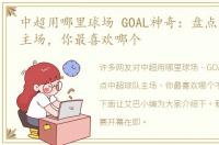 中超用哪里球场 GOAL神奇：盘点中超球队主场，你最喜欢哪个