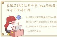 第30届摔跤狂热大赛 wwe获胜最多的十大传奇巨星排行榜