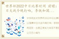 世界杯2022中日比赛时间 前瞻：12强赛中日大战今晚打响，李铁和国足就算两连败，也是正常实力体现