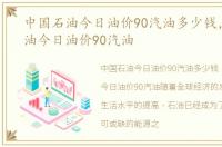 中国石油今日油价90汽油多少钱，中国石油今日油价90汽油