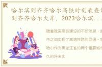 哈尔滨到齐齐哈尔高铁时刻表查询哈尔滨到齐齐哈尔火车，2023哈尔滨到齐齐哈尔的高铁列车时刻表查询