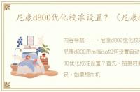 尼康d800优化校准设置？（尼康d800）