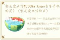 索尼爱立信W350Walkman音乐手机是否值得购买？（索尼爱立信铃声）