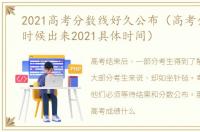 2021高考分数线好久公布（高考分数什么时候出来2021具体时间）