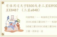 有谁用过天宇E500或者三星S3930C或者三星E848？（三星e848）