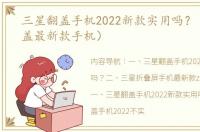 三星翻盖手机2022新款实用吗？（三星翻盖最新款手机）