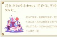 同级别的轿车和suv 同价位,买轿车好还是SUV好_