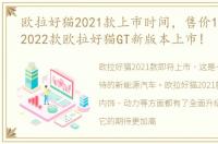 欧拉好猫2021款上市时间，售价14.9万元,2022款欧拉好猫GT新版本上市!