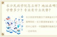 长沙民政学院怎么样？地址在哪里？一年学费多少？专业有什么优势？