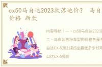 cx50马自达2023款落地价？ 马自达车型及价格 新款