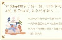 红旗hq430多少钱一辆，旧车市场遇红旗HQ430,售价13万,如今的年轻人很少了解它