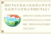 2021年6月英语六级成绩公布时间（英语六级成绩什么时候公布2021年6月）