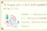 索尼xperia1iii会不会配imx800？ 索尼xperia 1 iii
