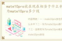 mate10pro放在现在相当于什么水平？ 华为mate10pro多少钱